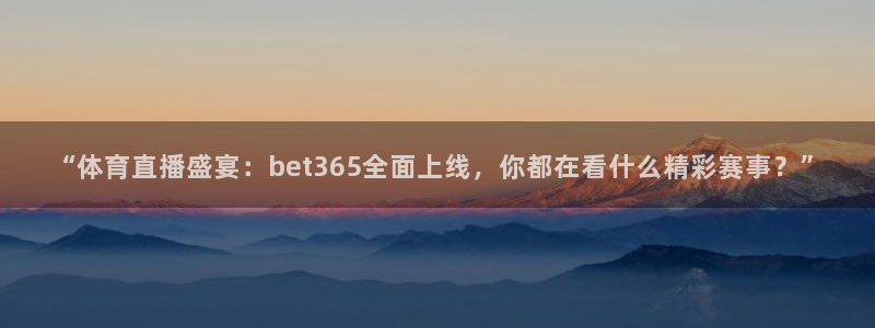 小九直播免费体育直播：“体育直播盛宴：bet365全面上线，你都在看什么精彩赛事？”